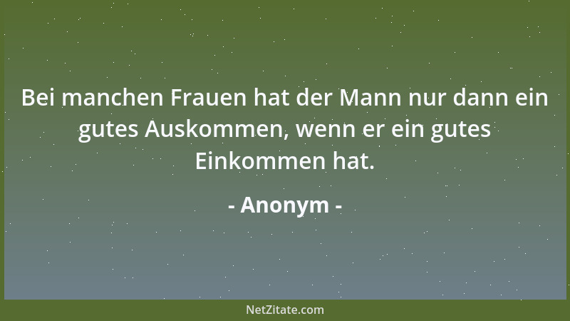Anonym - Bei manchen Frauen hat der Mann nur dann ein gutes Auskommen, wenn er ein gutes Einkommen hat....