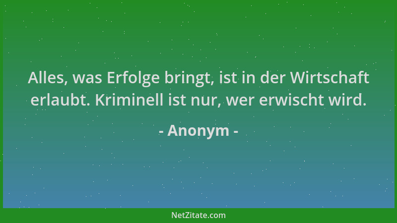 Anonym - Alles, was Erfolge bringt, ist in der Wirtschaft erlaubt. Kriminell ist nur, wer erwischt wird....