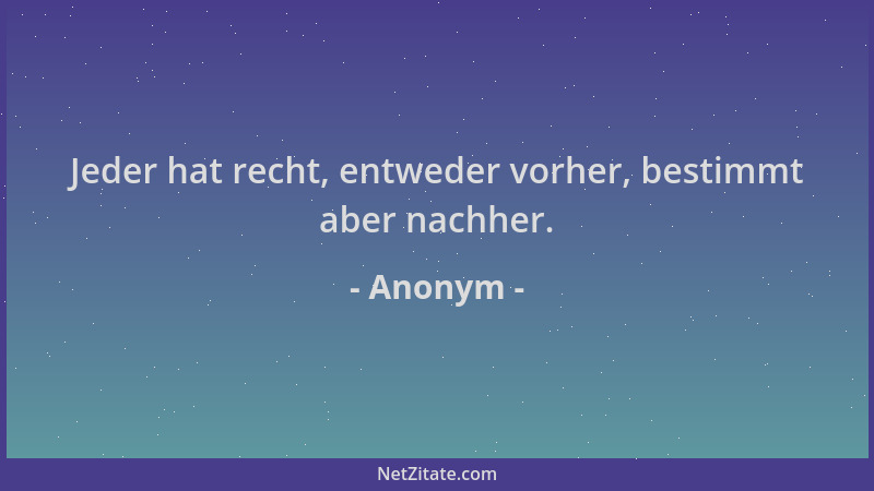 Anonym - Jeder hat recht, entweder vorher, bestimmt aber nachher....