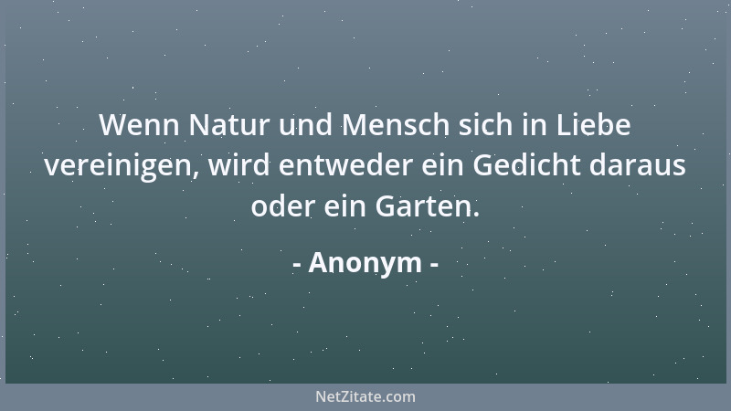 Anonym - Wenn Natur und Mensch sich in Liebe vereinigen, wird entweder ein Gedicht daraus oder ein Garten....