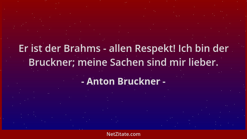 Anton Bruckner - Er ist der Brahms - allen Respekt! Ich bin der Bruckner; meine Sachen sind mir lieber....