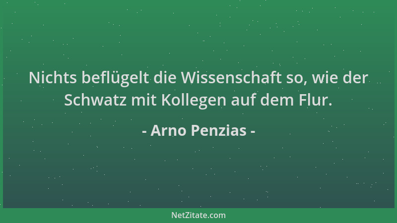 Arno Penzias - Nichts beflügelt die Wissenschaft so, wie der Schwatz mit Kollegen auf dem Flur....