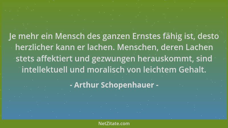 Arthur Schopenhauer - Je mehr ein Mensch des ganzen Ernstes fähig ist, desto herzlicher kann er lachen. Menschen, deren Lac...