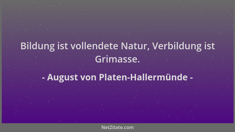 August von Platen-Hallermünde - Bildung ist vollendete Natur, Verbildung ist Grimasse....