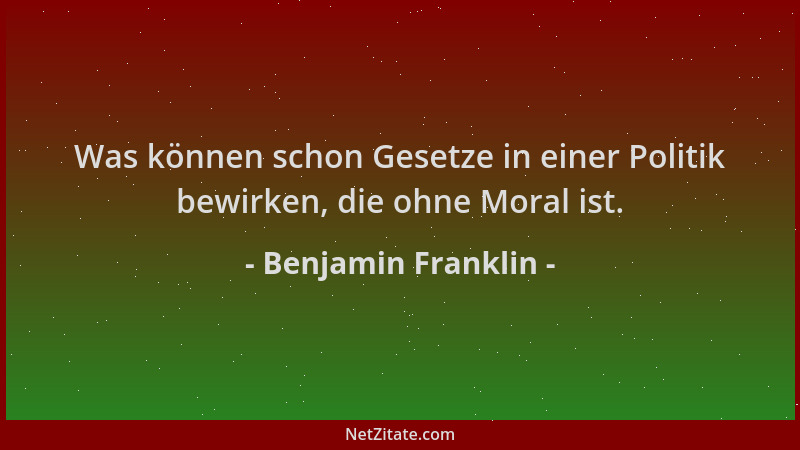 Benjamin Franklin - Was können schon Gesetze in einer Politik bewirken, die ohne Moral ist....