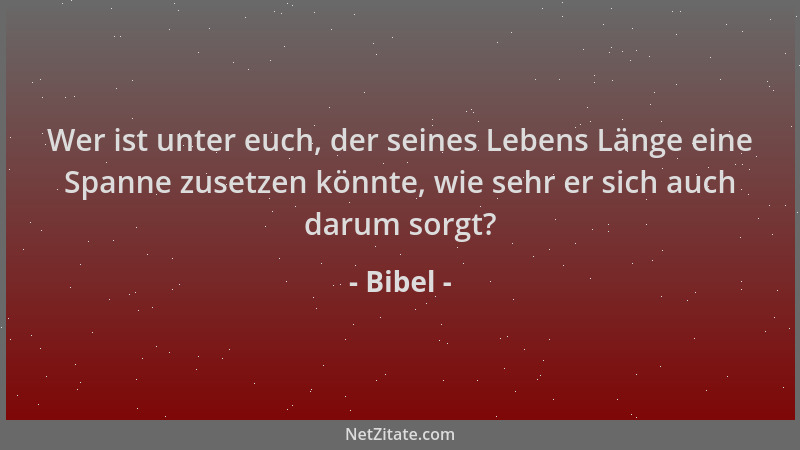 Bibel - Wer ist unter euch, der seines Lebens Länge eine Spanne zusetzen könnte, wie sehr er sich auch darum sorgt?...