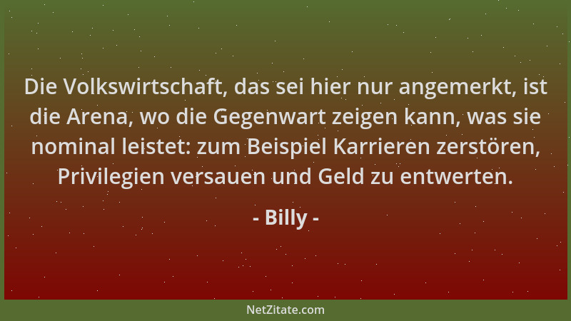 Billy - Die Volkswirtschaft, das sei hier nur angemerkt, ist die Arena, wo die Gegenwart zeigen kann, was sie nominal leist...
