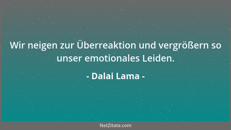 Dalai Lama - Wir neigen zur Überreaktion und vergrößern so unser emotionales Leiden....