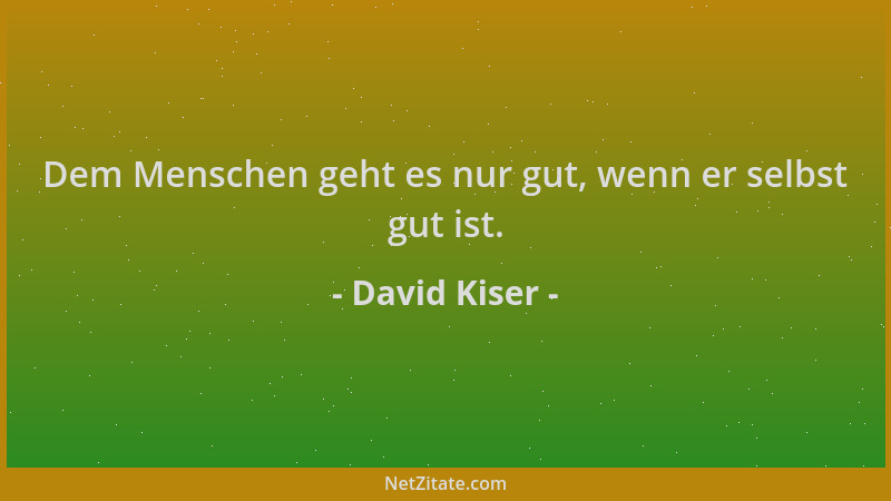 David Kiser - Dem Menschen geht es nur gut, wenn er selbst gut ist....