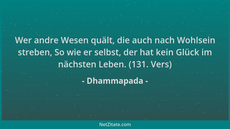 Dhammapada - Wer andre Wesen quält, die auch nach Wohlsein streben, So wie er selbst, der hat kein Glück im nächsten Leben....