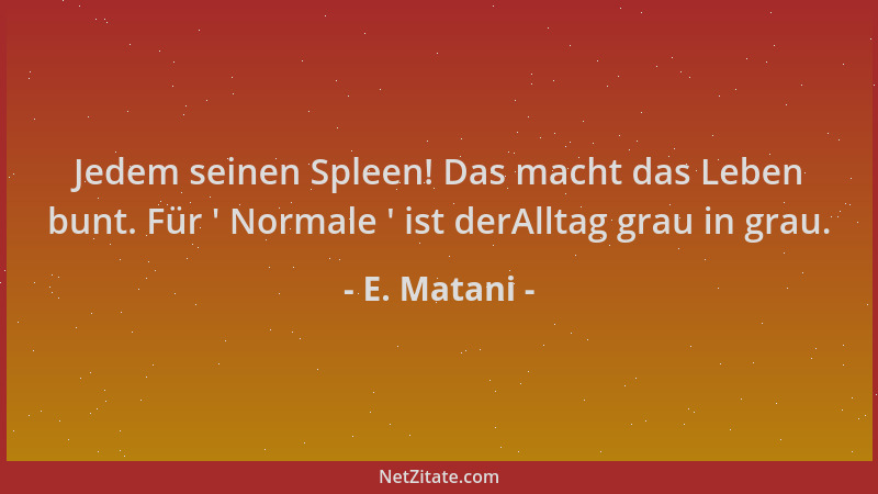 E. Matani - Jedem seinen Spleen! Das macht das Leben bunt. Für ' Normale ' ist derAlltag grau in grau....