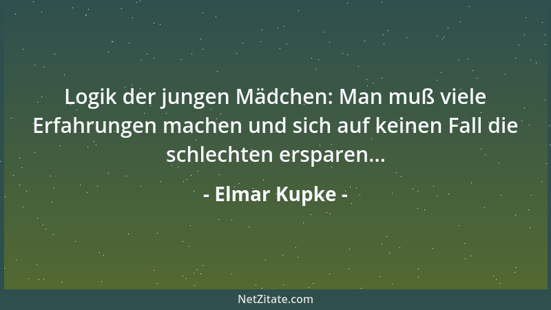 Elmar Kupke - Logik der jungen Mädchen: Man muß viele Erfahrungen machen und sich auf keinen Fall die schlechten ersparen.....