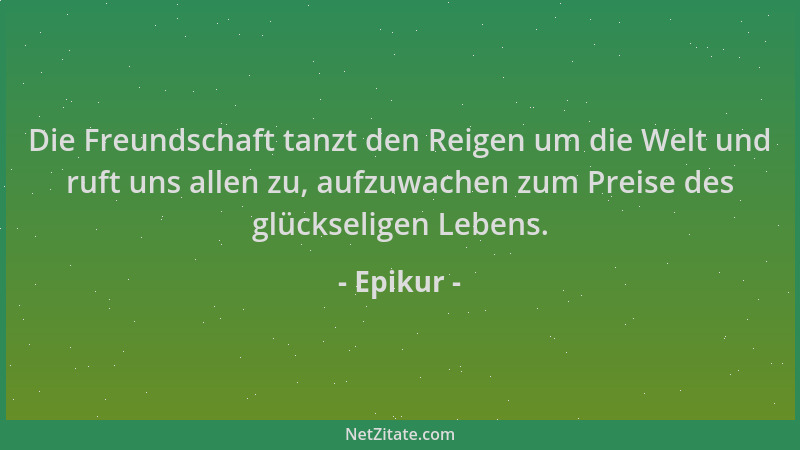 Epikur - Die Freundschaft tanzt den Reigen um die Welt und ruft uns allen zu, aufzuwachen zum Preise des glückseligen Leben...