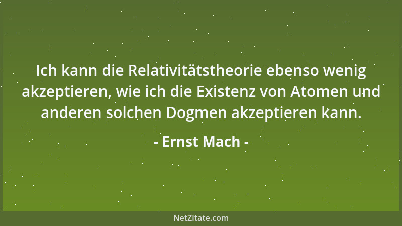 Ernst Mach - Ich kann die Relativitätstheorie ebenso wenig akzeptieren, wie ich die Existenz von Atomen und anderen solchen...