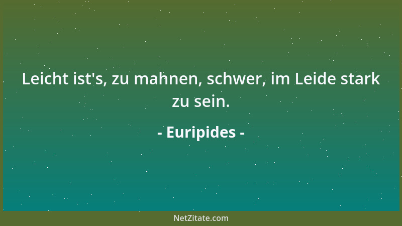 Euripides - Leicht ist 's, zu mahnen, schwer, im Leide stark zu sein....