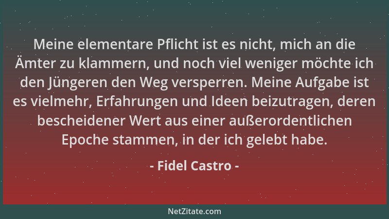 Fidel Castro - Meine elementare Pflicht ist es nicht, mich an die Ämter zu klammern, und noch viel weniger möchte ich den J...