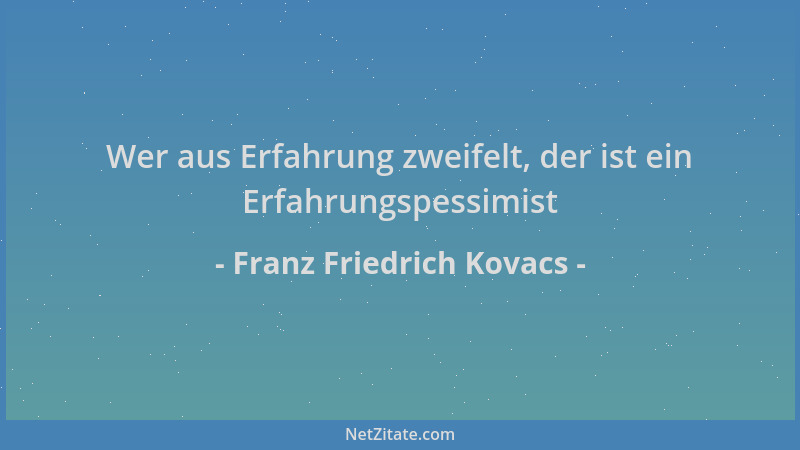 Franz Friedrich Kovacs - Wer aus Erfahrung zweifelt, der ist ein Erfahrungspessimist...