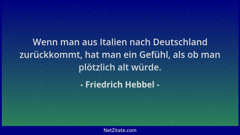 Friedrich Hebbel - Wenn man aus Italien nach Deutschland zurückkommt, hat man ein Gefühl, als ob man plötzlich alt würde....