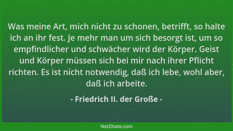 Friedrich II. der Große - Was meine Art, mich nicht zu schonen, betrifft, so halte ich an ihr fest. Je mehr man um sich bes...