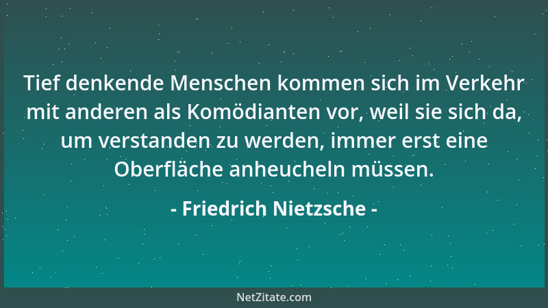 Friedrich Nietzsche - Tief denkende Menschen kommen sich im Verkehr mit anderen als Komödianten vor, weil sie sich da, um v...