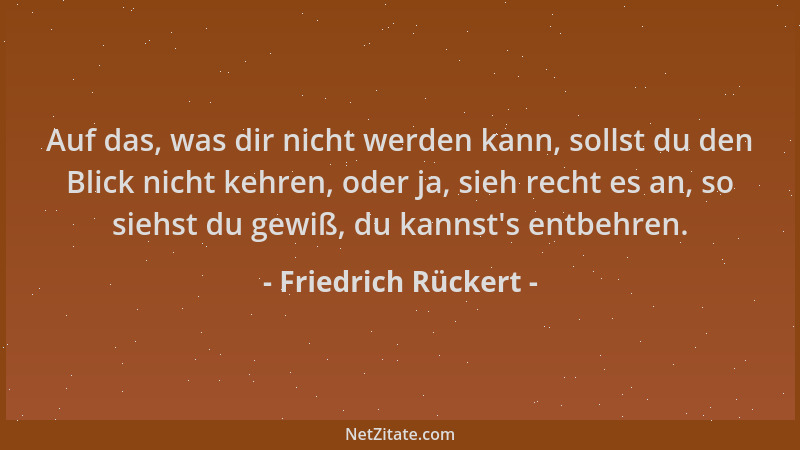 Friedrich Rückert - Auf das, was dir nicht werden kann, sollst du den Blick nicht kehren, oder ja, sieh recht es an, so sie...