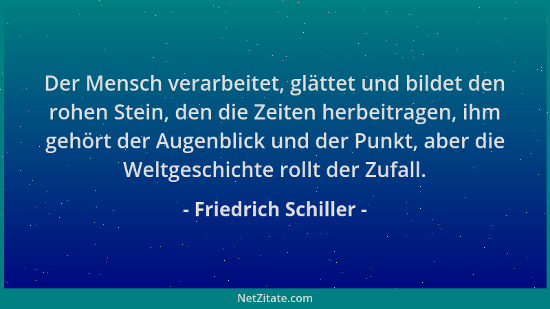 Friedrich Schiller - Der Mensch verarbeitet, glättet und bildet den rohen Stein, den die Zeiten herbeitragen, ihm gehört de...