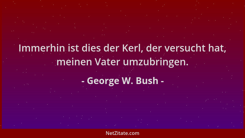 George W. Bush - Immerhin ist dies der Kerl, der versucht hat, meinen Vater umzubringen....