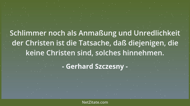 Gerhard Szczesny - Schlimmer noch als Anmaßung und Unredlichkeit der Christen ist die Tatsache, daß diejenigen, die keine C...