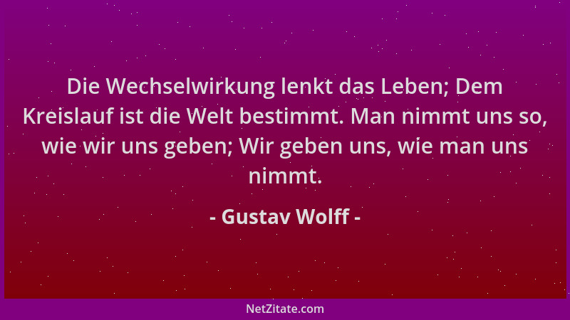 Gustav Wolff - Die Wechselwirkung lenkt das Leben; Dem Kreislauf ist die Welt bestimmt. Man nimmt uns so, wie wir uns geben...