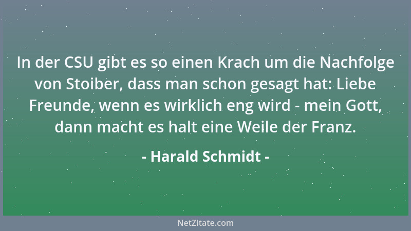 Harald Schmidt - In der CSU gibt es so einen Krach um die Nachfolge von Stoiber, dass man schon gesagt hat: Liebe Freunde,...