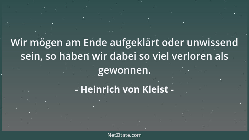 Heinrich von Kleist - Wir mögen am Ende aufgeklärt oder unwissend sein, so haben wir dabei so viel verloren als gewonnen....