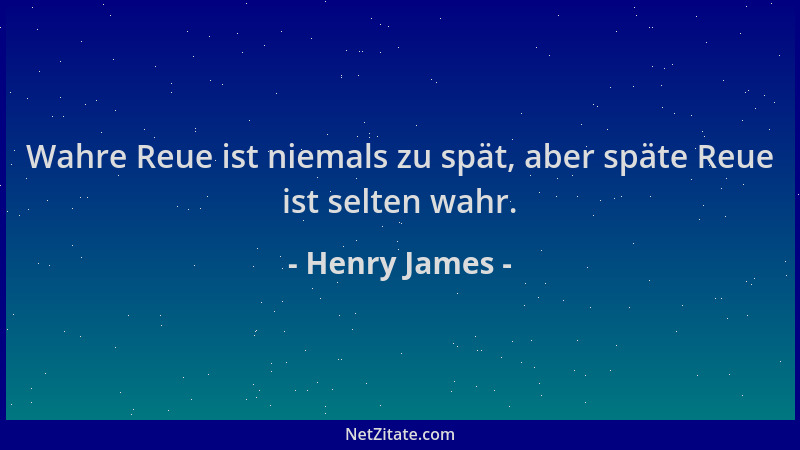 Henry James - Wahre Reue ist niemals zu spät, aber späte Reue ist selten wahr....