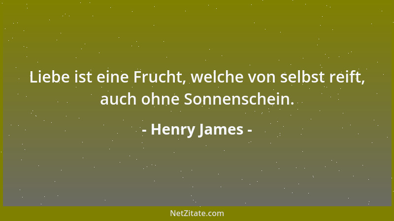 Henry James - Liebe ist eine Frucht, welche von selbst reift, auch ohne Sonnenschein....