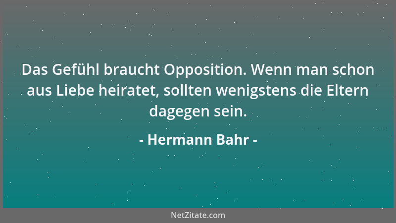 Hermann Bahr - Das Gefühl braucht Opposition. Wenn man schon aus Liebe heiratet, sollten wenigstens die Eltern dagegen sein...