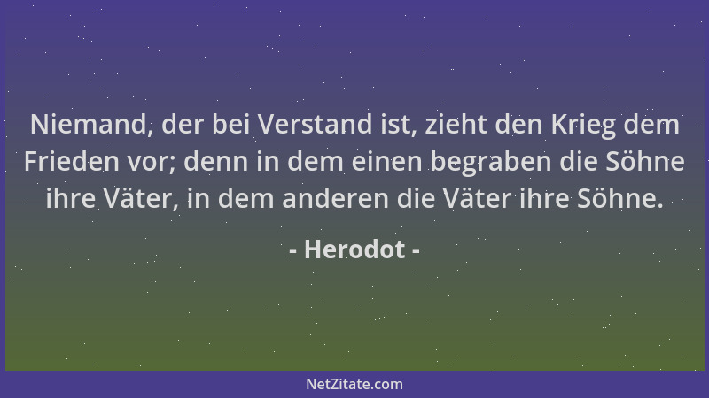 Herodot - Niemand, der bei Verstand ist, zieht den Krieg dem Frieden vor; denn in dem einen begraben die Söhne ihre Väter,...