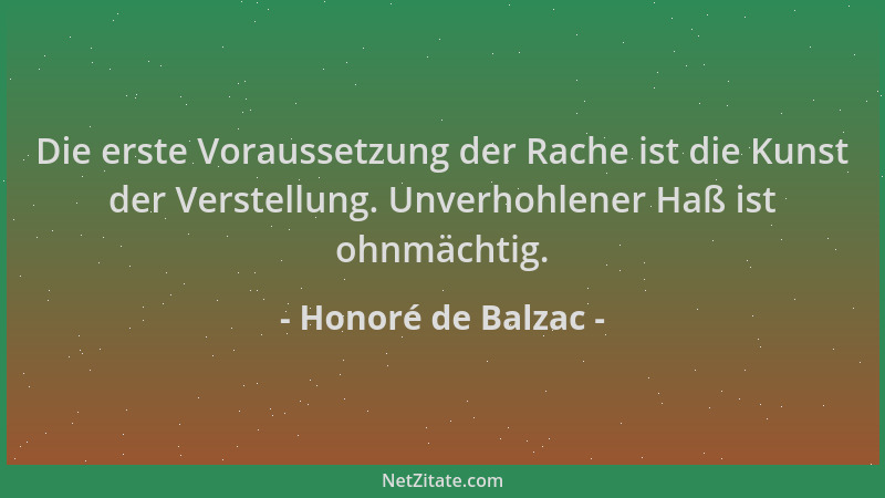 Honoré de Balzac - Die erste Voraussetzung der Rache ist die Kunst der Verstellung. Unverhohlener Haß ist ohnmächtig....