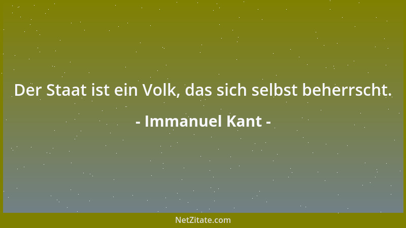 Immanuel Kant - Der Staat ist ein Volk, das sich selbst beherrscht....