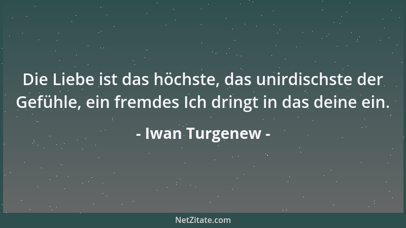 Iwan Turgenew - Die Liebe ist das höchste, das unirdischste der Gefühle, ein fremdes Ich dringt in das deine ein....