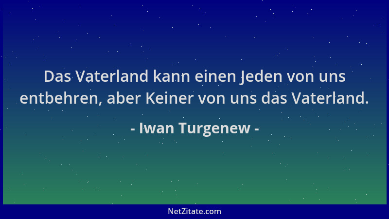 Iwan Turgenew - Das Vaterland kann einen Jeden von uns entbehren, aber Keiner von uns das Vaterland....