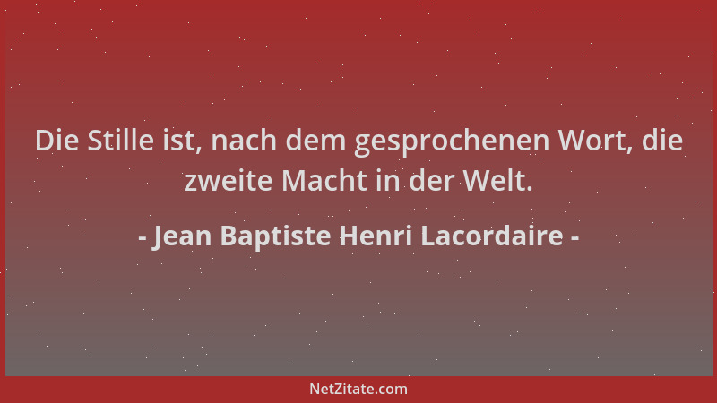 Jean Baptiste Henri Lacordaire - Die Stille ist, nach dem gesprochenen Wort, die zweite Macht in der Welt....