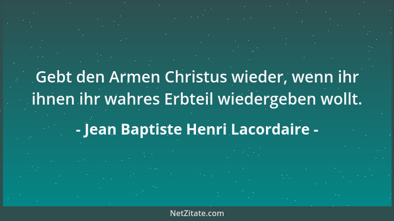Jean Baptiste Henri Lacordaire - Gebt den Armen Christus wieder, wenn ihr ihnen ihr wahres Erbteil wiedergeben wollt....