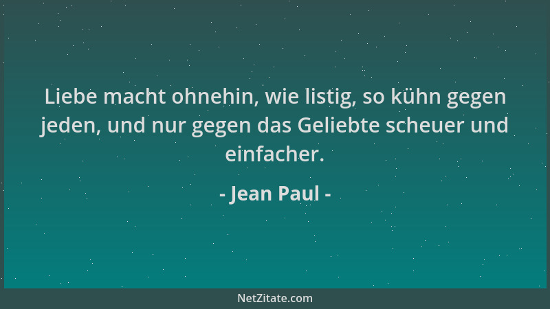 Jean Paul - Liebe macht ohnehin, wie listig, so kühn gegen jeden, und nur gegen das Geliebte scheuer und einfacher....