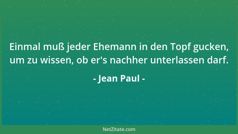 Jean Paul - Einmal muß jeder Ehemann in den Topf gucken, um zu wissen, ob er 's nachher unterlassen darf....