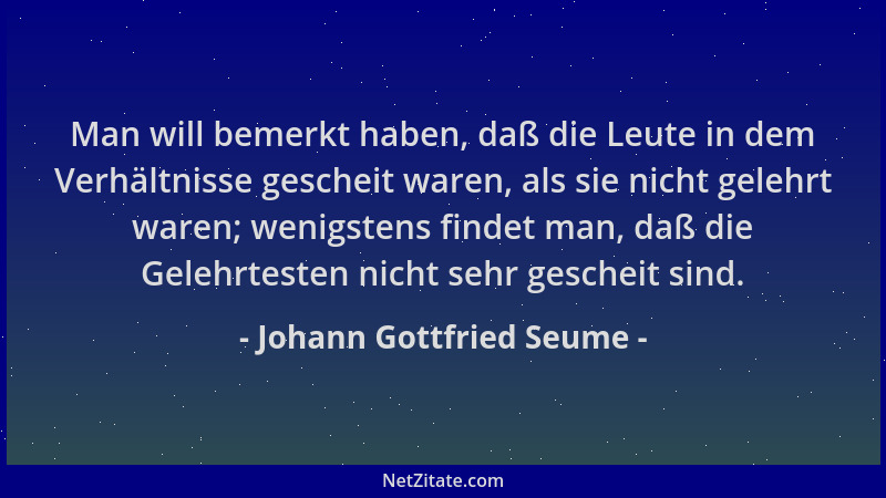 Johann Gottfried Seume - Man will bemerkt haben, daß die Leute in dem Verhältnisse gescheit waren, als sie nicht gelehrt wa...