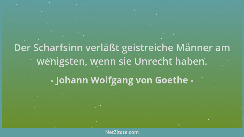 Johann Wolfgang von Goethe - Der Scharfsinn verläßt geistreiche Männer am wenigsten, wenn sie Unrecht haben....