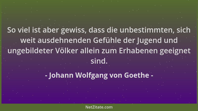 Johann Wolfgang von Goethe - So viel ist aber gewiss, dass die unbestimmten, sich weit ausdehnenden Gefühle der Jugend und...