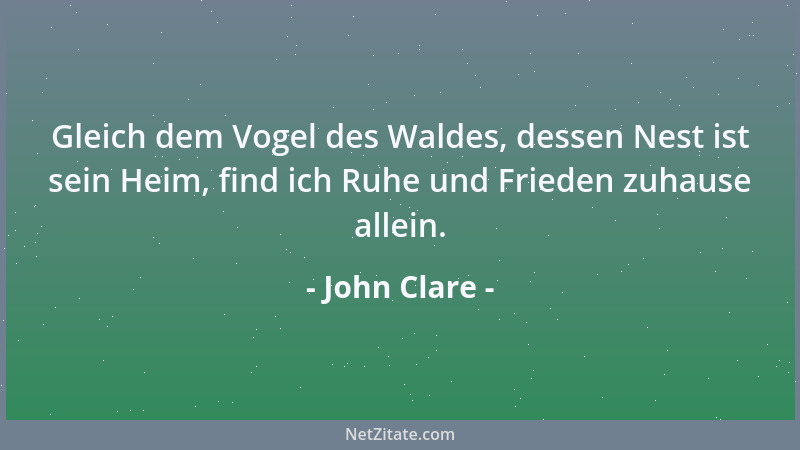 John Clare - Gleich dem Vogel des Waldes, dessen Nest ist sein Heim, find ich Ruhe und Frieden zuhause allein....
