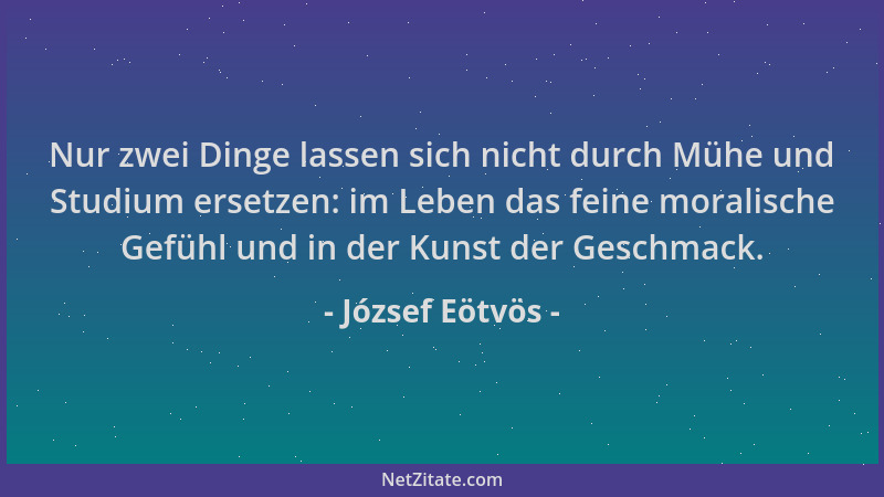 József Eötvös - Nur zwei Dinge lassen sich nicht durch Mühe und Studium ersetzen: im Leben das feine moralische Gefühl und...