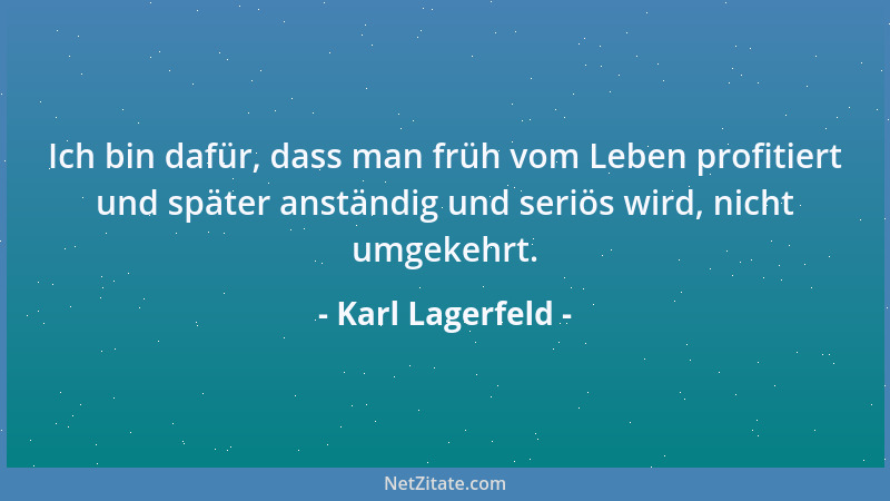 Karl Lagerfeld - Ich bin dafür, dass man früh vom Leben profitiert und später anständig und seriös wird, nicht umgekehrt....