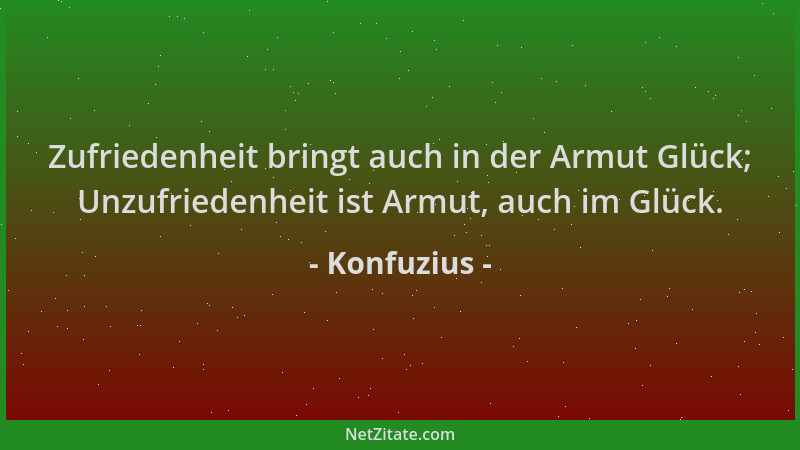 Konfuzius - Zufriedenheit bringt auch in der Armut Glück; Unzufriedenheit ist Armut, auch im Glück....